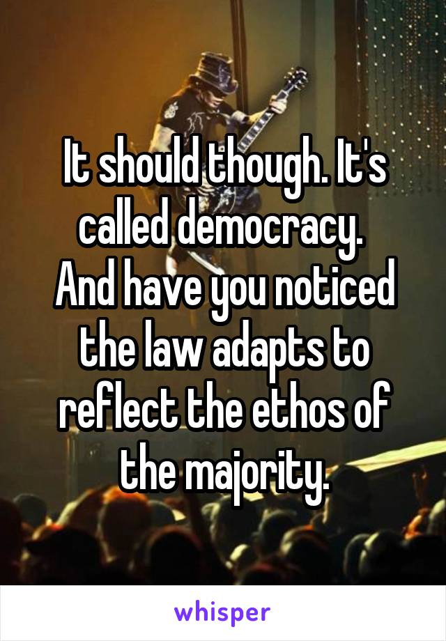 It should though. It's called democracy. 
And have you noticed the law adapts to reflect the ethos of the majority.