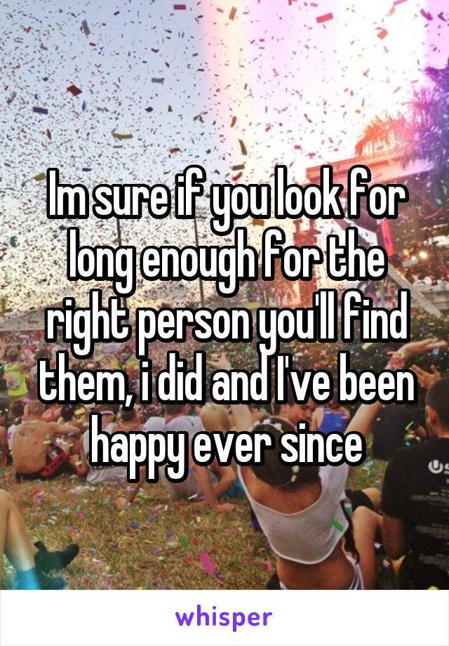 Im sure if you look for long enough for the right person you'll find them, i did and I've been happy ever since