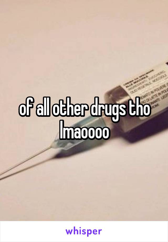 of all other drugs tho lmaoooo