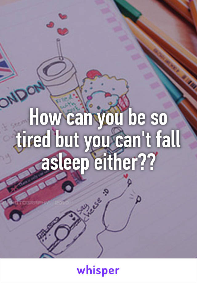 How can you be so tired but you can't fall asleep either??