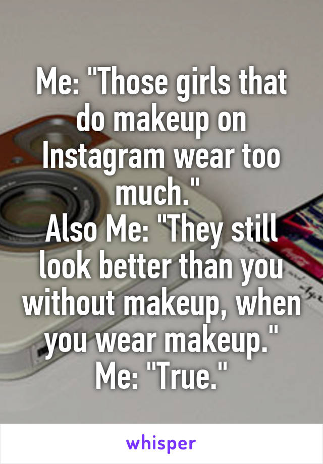 Me: "Those girls that do makeup on Instagram wear too much." 
Also Me: "They still look better than you without makeup, when you wear makeup."
Me: "True."