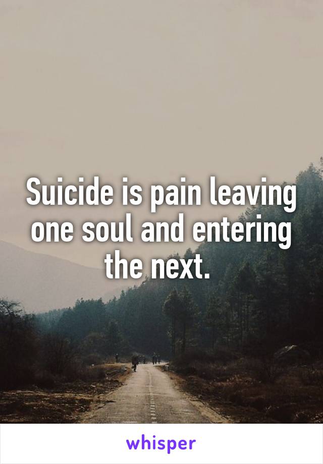 Suicide is pain leaving one soul and entering the next. 