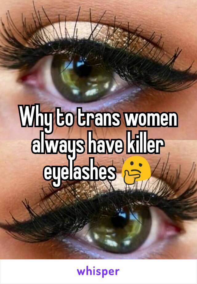 Why to trans women always have killer eyelashes 🤔