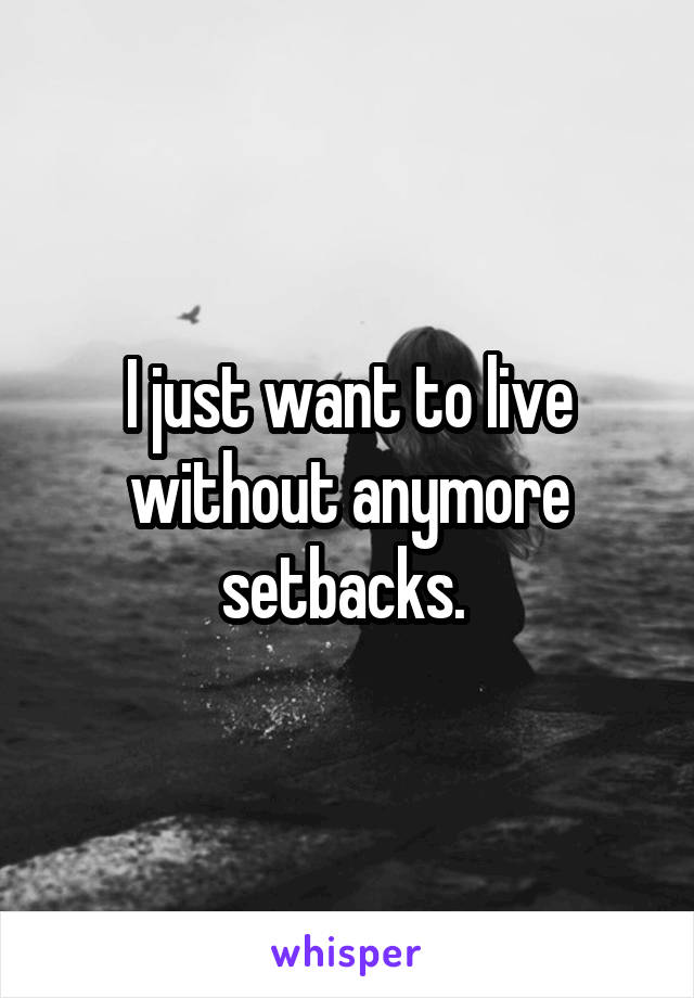 I just want to live without anymore setbacks. 