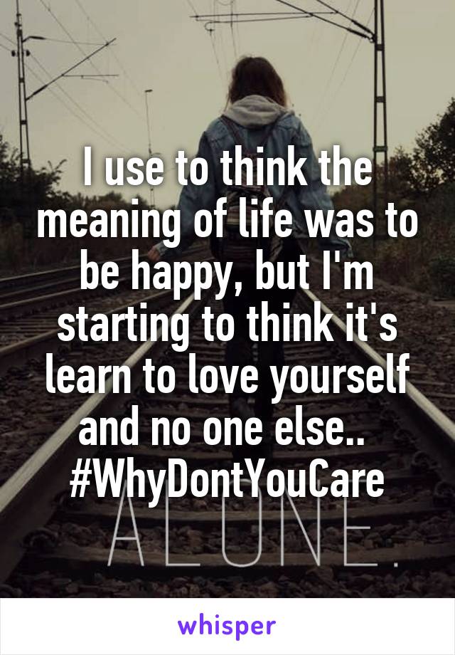 I use to think the meaning of life was to be happy, but I'm starting to think it's learn to love yourself and no one else.. 
#WhyDontYouCare