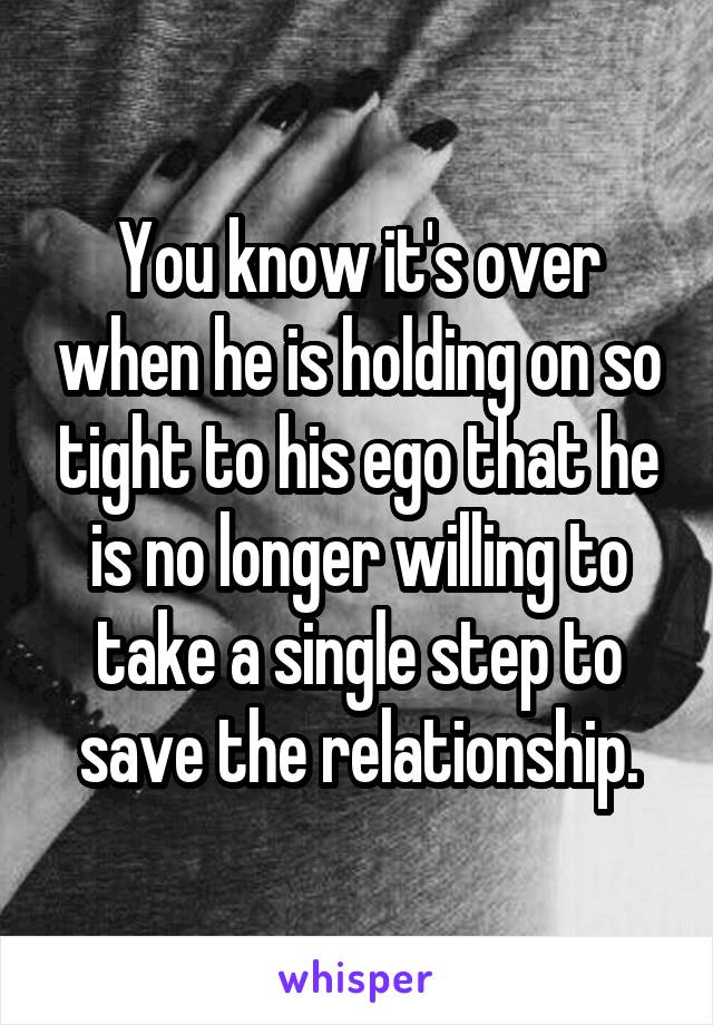 You know it's over when he is holding on so tight to his ego that he is no longer willing to take a single step to save the relationship.