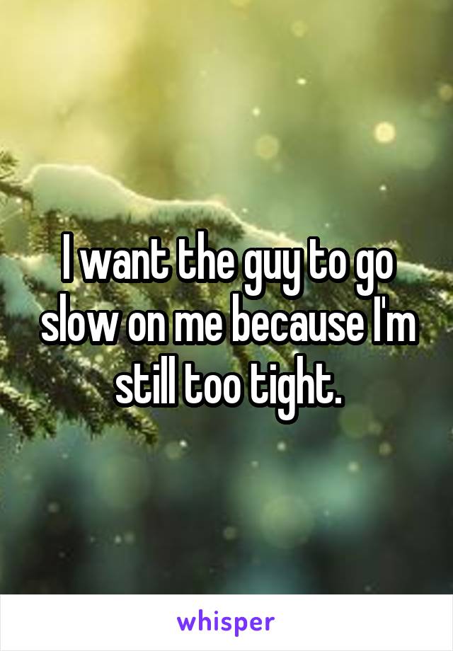 I want the guy to go slow on me because I'm still too tight.