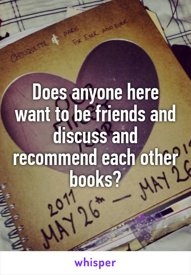 Does anyone here want to be friends and discuss and recommend each other books?