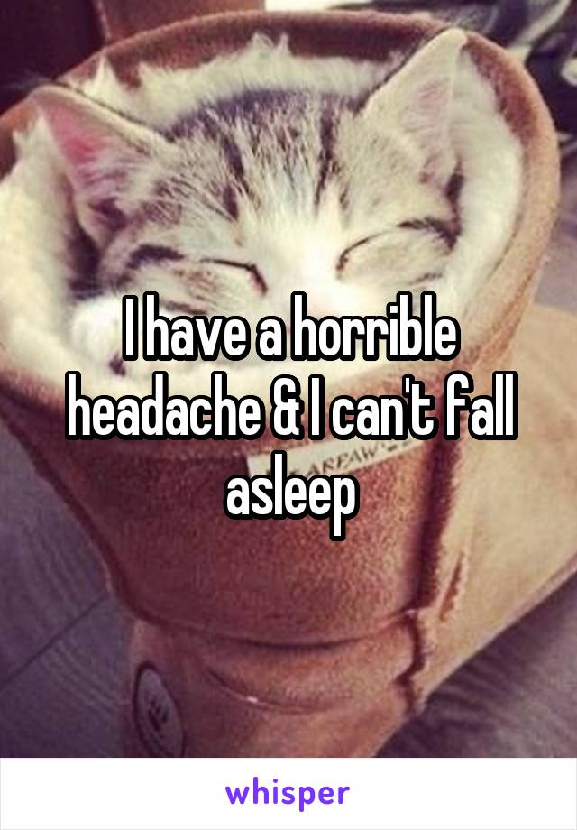 I have a horrible headache & I can't fall asleep