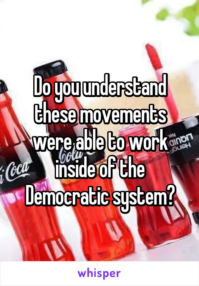 Do you understand these movements were able to work inside of the Democratic system?