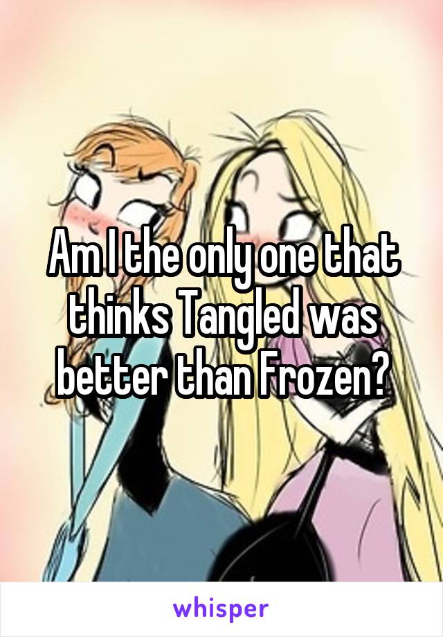 Am I the only one that thinks Tangled was better than Frozen?