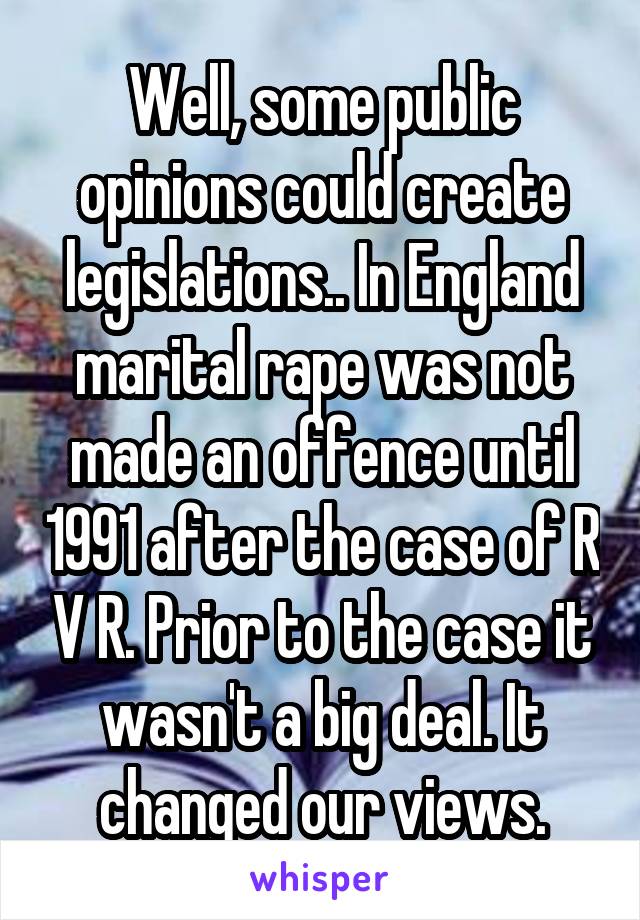 Well, some public opinions could create legislations.. In England marital rape was not made an offence until 1991 after the case of R V R. Prior to the case it wasn't a big deal. It changed our views.