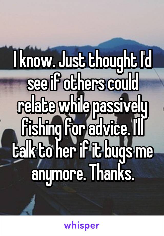 I know. Just thought I'd see if others could relate while passively fishing for advice. I'll talk to her if it bugs me anymore. Thanks.