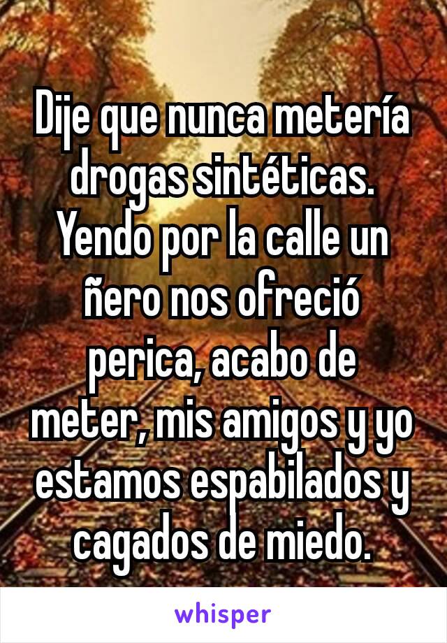 Dije que nunca metería drogas sintéticas. Yendo por la calle un  ñero nos ofreció perica, acabo de meter, mis amigos y yo estamos espabilados y cagados de miedo.