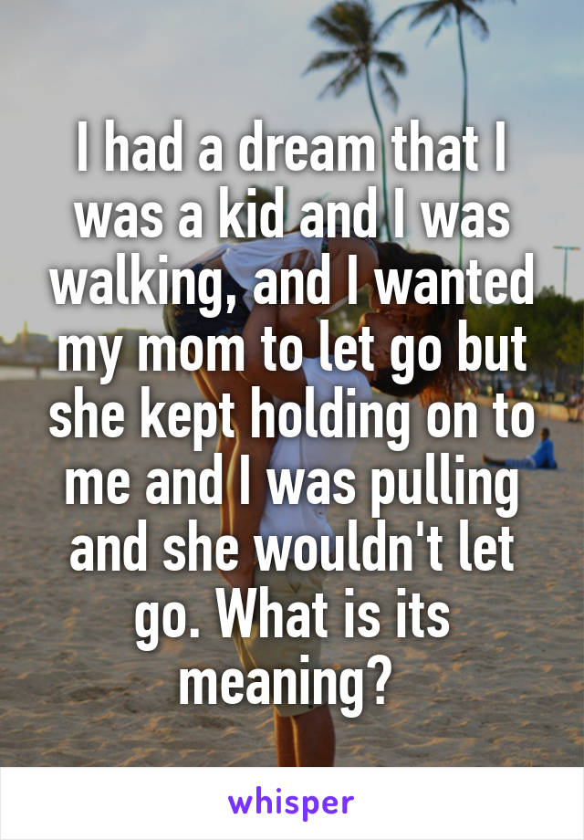 I had a dream that I was a kid and I was walking, and I wanted my mom to let go but she kept holding on to me and I was pulling and she wouldn't let go. What is its meaning? 