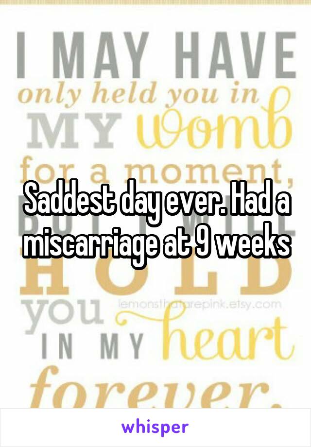 Saddest day ever. Had a miscarriage at 9 weeks