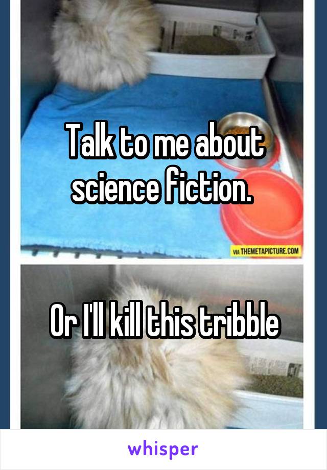 Talk to me about science fiction. 


Or I'll kill this tribble