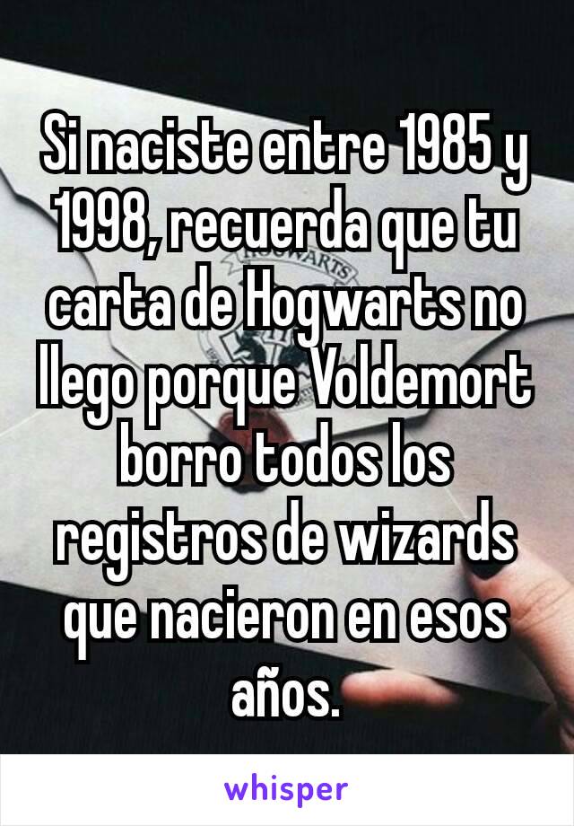 Si naciste entre 1985 y 1998, recuerda que tu carta de Hogwarts no llego porque Voldemort borro todos los registros de wizards que nacieron en esos años.