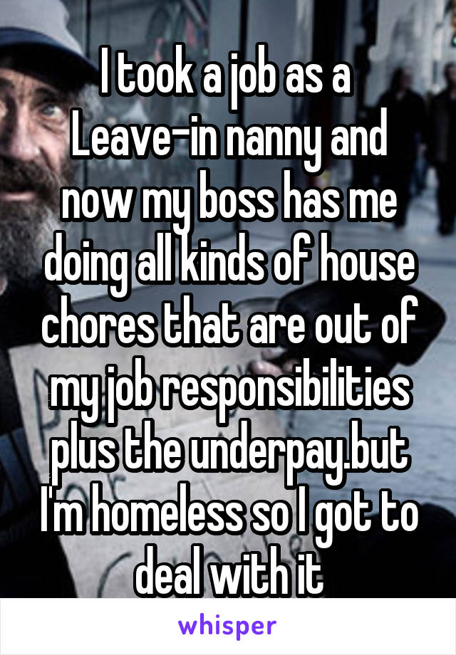 I took a job as a 
Leave-in nanny and now my boss has me doing all kinds of house chores that are out of my job responsibilities plus the underpay.but I'm homeless so I got to deal with it