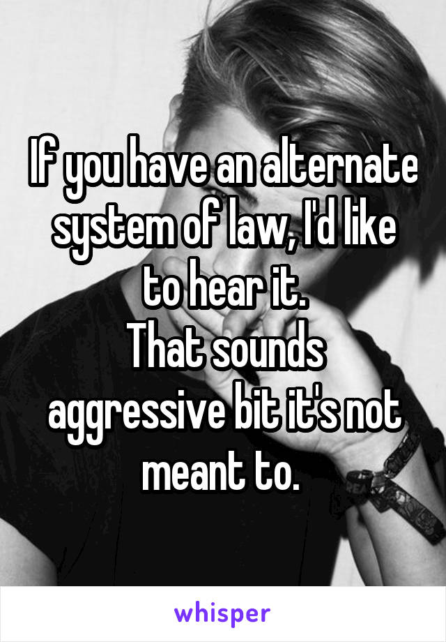 If you have an alternate system of law, I'd like to hear it.
That sounds aggressive bit it's not meant to. 