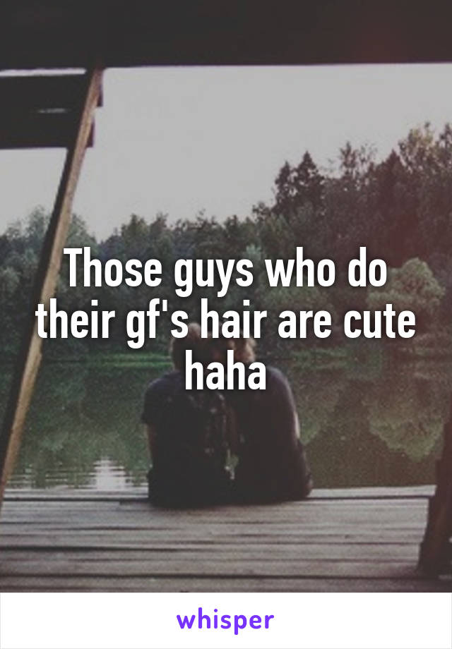 Those guys who do their gf's hair are cute haha