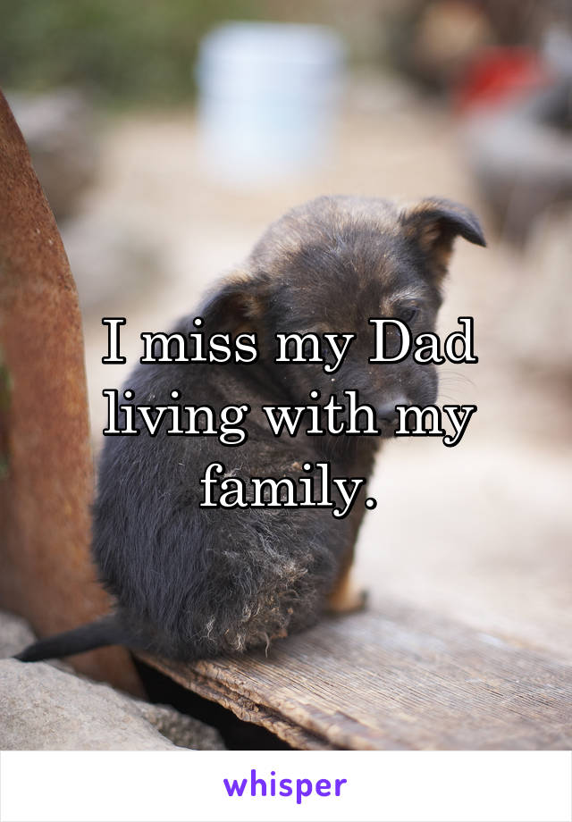 I miss my Dad living with my family.