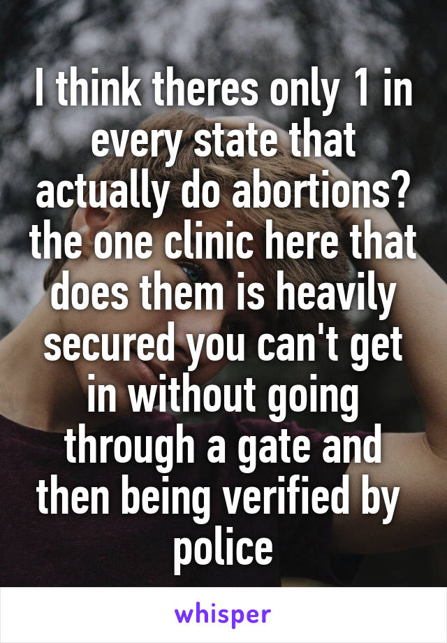 I think theres only 1 in every state that actually do abortions? the one clinic here that does them is heavily secured you can't get in without going through a gate and then being verified by  police