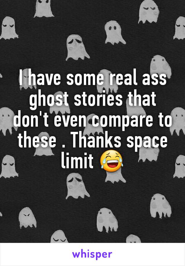 I have some real ass ghost stories that don't even compare to these . Thanks space limit 😂