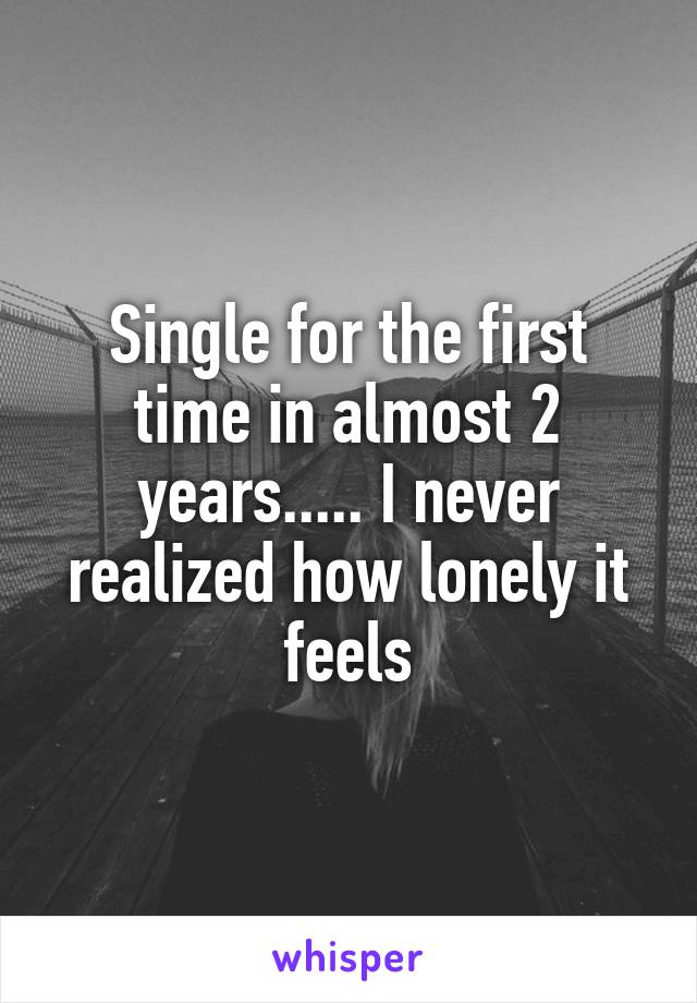 Single for the first time in almost 2 years..... I never realized how lonely it feels