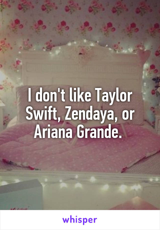 I don't like Taylor Swift, Zendaya, or Ariana Grande. 