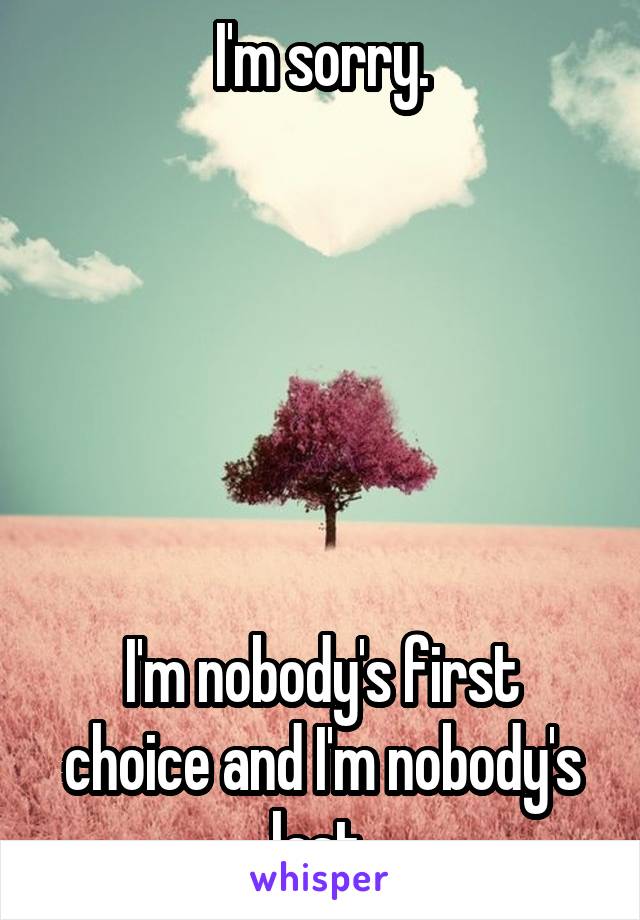 I'm sorry.






I'm nobody's first choice and I'm nobody's last.