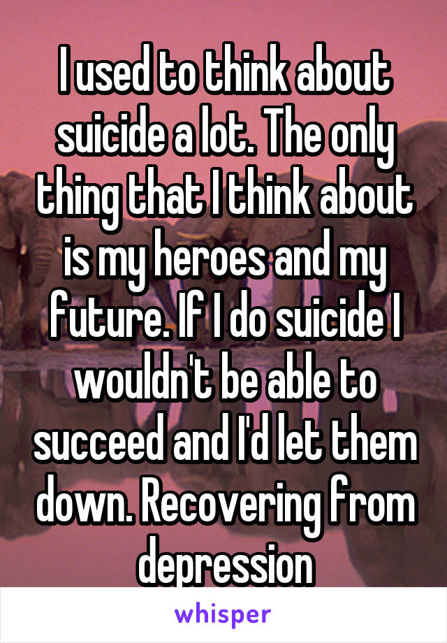 I used to think about suicide a lot. The only thing that I think about is my heroes and my future. If I do suicide I wouldn't be able to succeed and I'd let them down. Recovering from depression