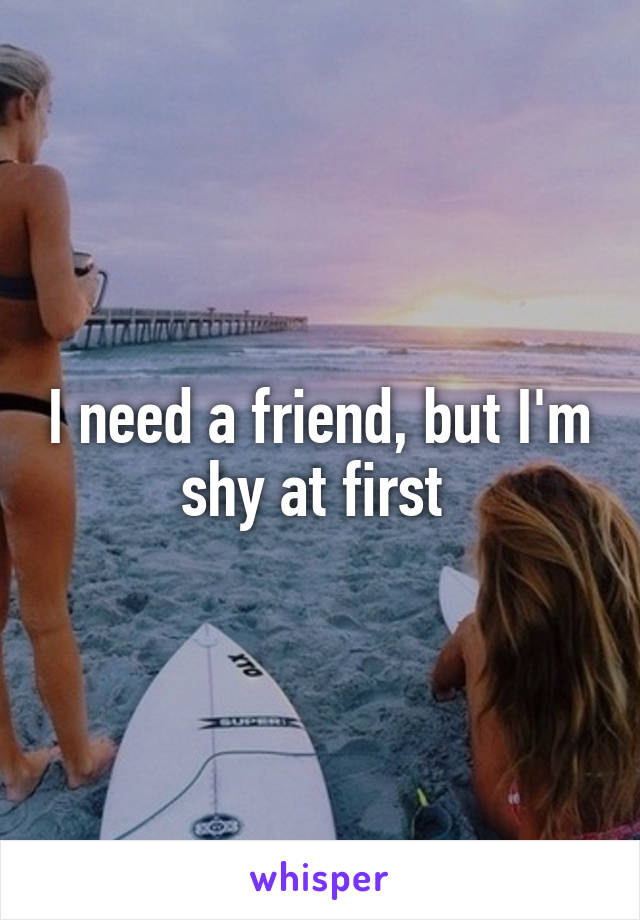 I need a friend, but I'm shy at first 