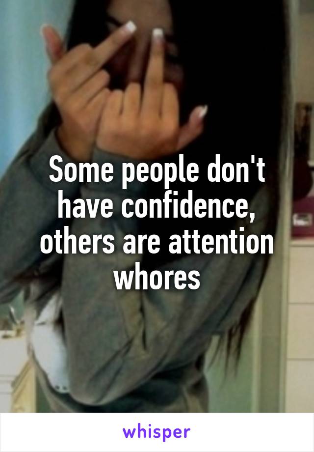 Some people don't have confidence, others are attention whores