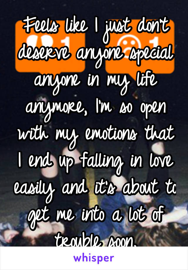 Feels like I just don't deserve anyone special anyone in my life anymore, I'm so open with my emotions that I end up falling in love easily and it's about to get me into a lot of trouble soon.