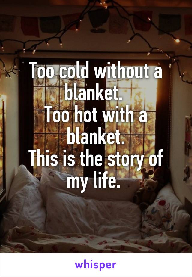 Too cold without a blanket. 
Too hot with a blanket.
This is the story of my life. 
