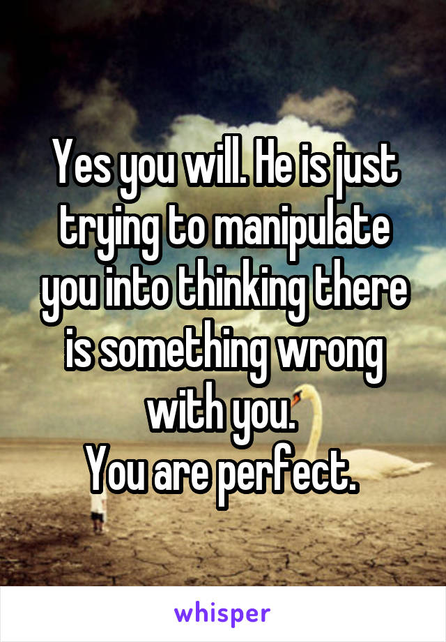 Yes you will. He is just trying to manipulate you into thinking there is something wrong with you. 
You are perfect. 