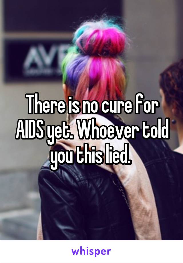 There is no cure for AIDS yet. Whoever told you this lied. 