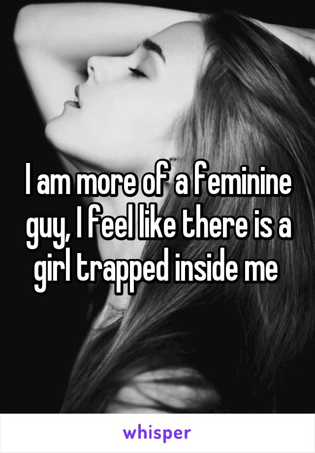 I am more of a feminine guy, I feel like there is a girl trapped inside me 