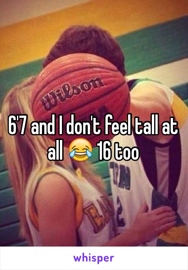 6'7 and I don't feel tall at all 😂 16 too