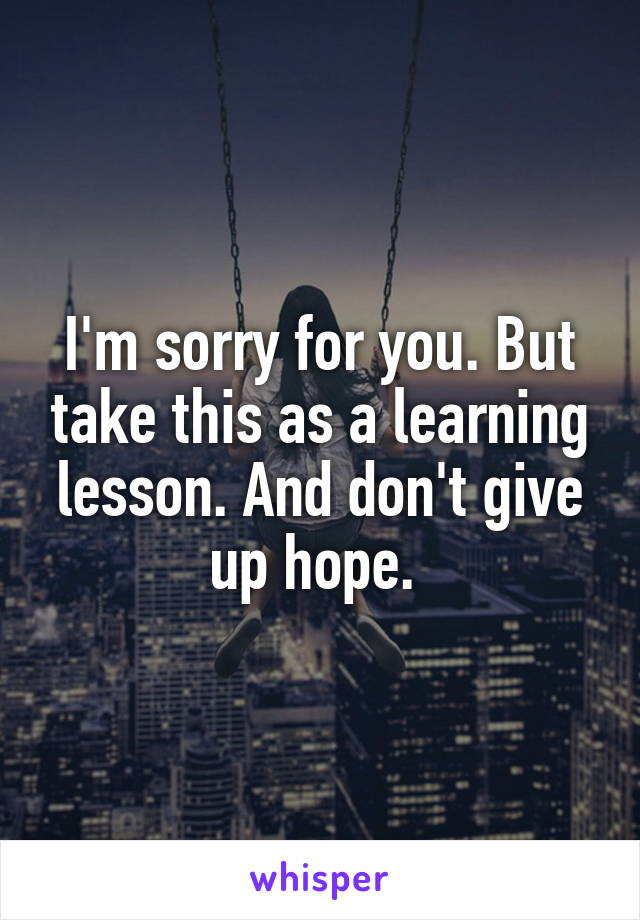 I'm sorry for you. But take this as a learning lesson. And don't give up hope. 
