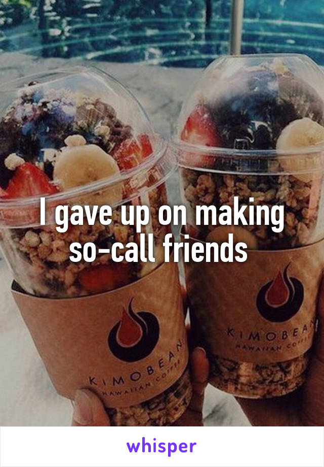 I gave up on making so-call friends 