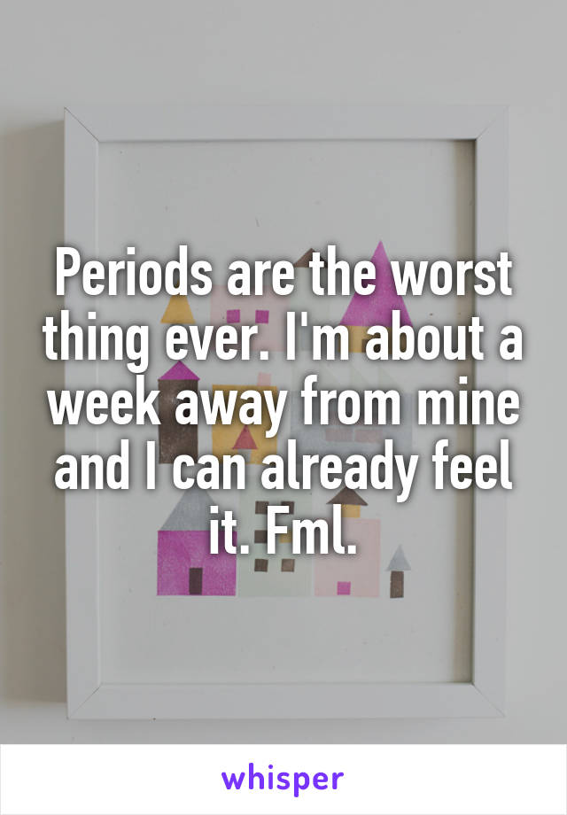 Periods are the worst thing ever. I'm about a week away from mine and I can already feel it. Fml.