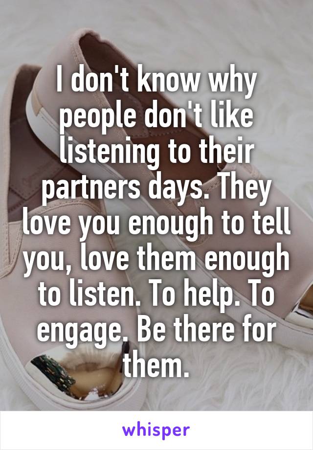 I don't know why people don't like listening to their partners days. They love you enough to tell you, love them enough to listen. To help. To engage. Be there for them.