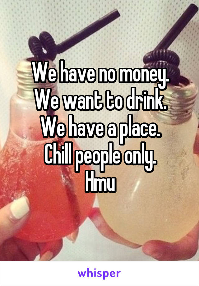 We have no money.
We want to drink.
We have a place.
Chill people only.
Hmu
