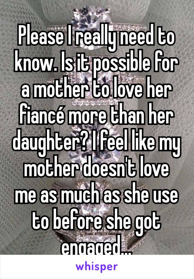 Please I really need to know. Is it possible for a mother to love her fiancé more than her daughter? I feel like my mother doesn't love me as much as she use to before she got engaged...