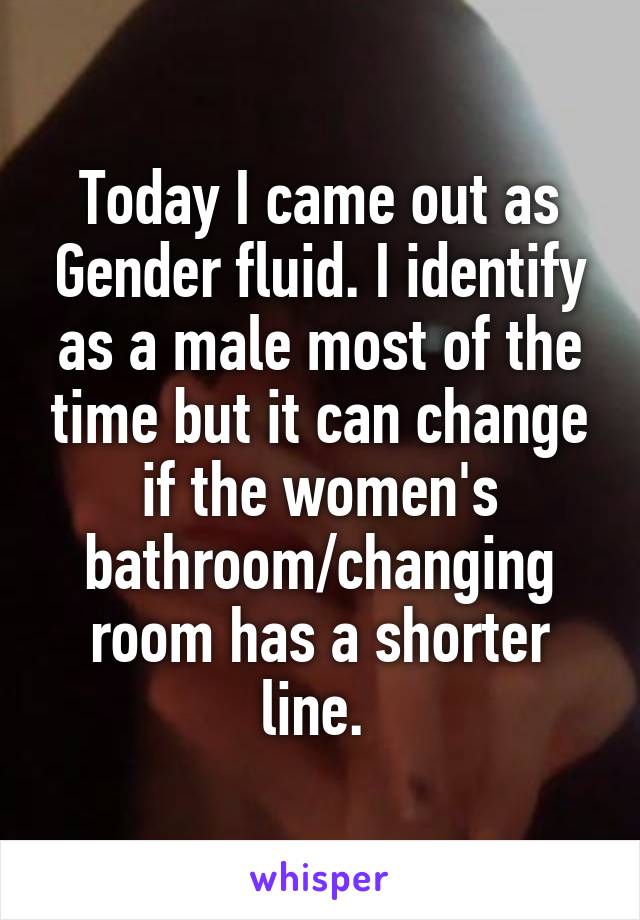 Today I came out as Gender fluid. I identify as a male most of the time but it can change if the women's bathroom/changing room has a shorter line. 