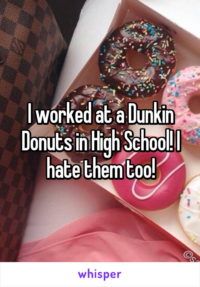 I worked at a Dunkin Donuts in High School! I hate them too!