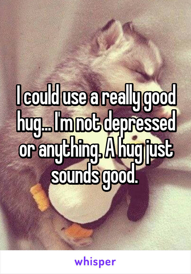 I could use a really good hug... I'm not depressed or anything. A hug just sounds good. 