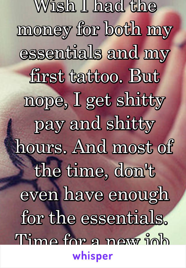 Wish I had the money for both my essentials and my first tattoo. But nope, I get shitty pay and shitty hours. And most of the time, don't even have enough for the essentials. Time for a new job. Again